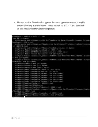 38 | P a g e
 Here as per the file extension type or file name type we can search any file
on any directory as show below I typed “search –d c: -f * .txt” to search
all text files which shows following result.
 