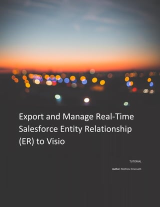 Tutorial
Export and Manage Real-Time
Salesforce Entity Relationship
(ER) to Visio
TUTORIAL
Author: Mathieu Emanuelli
 
