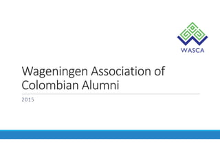 Wageningen Association of
Colombian Alumni
2015
 