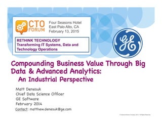 Imagination at work.
Matt Denesuk!
Chief Data Science Ofﬁcer!
GE Software!
February 2014!
Compounding Business Value Through Big
Data & Advanced Analytics:!
"An Industrial Perspective"
© General Electric Company, 2014. All Rights Reserved.
Contact: matthew.denesuk@ge.com!
RETHINK TECHNOLOGY
Transforming IT Systems, Data and
Technology Operations
Four Seasons Hotel
East Palo Alto, CA
February 13, 2015
 