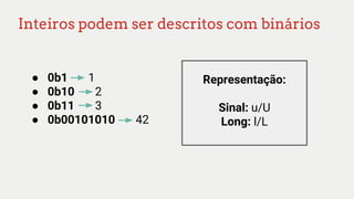 Inteiros podem ser descritos com binários
● 0b1 1
● 0b10 2
● 0b11 3
● 0b00101010 42
Representação:
Sinal: u/U
Long: l/L
 