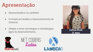 ● Desenvolvedora na Lambda3
● Formada em Análise e Desenvolvimento de
Sistemas
● Adepta a novas tecnologias e metodologias
ágeis de desenvolvimento.
Apresentação
Letticia Nicoli
21 Anos
 