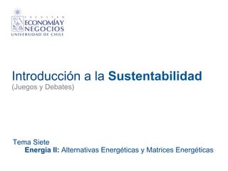 Introducción a la Sustentabilidad
(Juegos y Debates)
Tema Siete
Energia II: Alternativas Energéticas y Matrices Energéticas
 