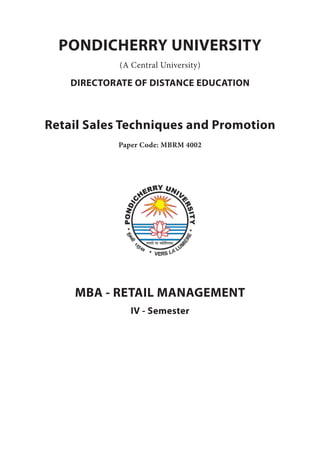 PONDICHERRY UNIVERSITY
(A Central University)
DIRECTORATE OF DISTANCE EDUCATION
Retail Sales Techniques and Promotion
Paper Code: MBRM 4002
MBA - RETAIL MANAGEMENT
IV - Semester
 