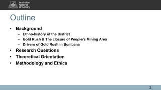 2
Outline
• Background
– Ethno-history of the District
– Gold Rush & The closure of People's Mining Area
– Drivers of Gold Rush in Bombana
• Research Questions
• Theoretical Orientation
• Methodology and Ethics
 
