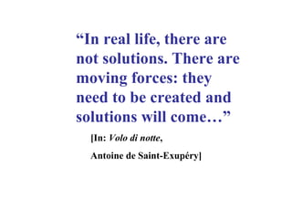 Access to data and
documents stored in PCs
of collegues or people
working in the same
domain, by using plain text
search tools.
Cooperate at distance in
real time and
simoultaneosly, with the
members of my working
group: brainstorming,
sharing files, chatting,
audioconference, web
safari.
Cooperate at distance with
other people, exchange
files, sharing an agenda
and an address book,
exchange ideas and
opinions with members of
the same community in a
forum
Make knowledge available
to the others, collect
comments and ideas, keep
record of personal notes.
A single access point to
different online tools,
Somewhere to express
information and learning
needs, Somewhere to
show my own profile and to
know those of my peers,
keeping track of
preferences and interests
and providing personalised
tools.
The possibility of building, a
classification system
cooperating with other
people, sharing the
architecture of metadata
An access point to other
people’s weblogs which
highlights what’s new, what
are the most popular and
the most commented
posts. An area where all
contributions are
aggregated by
omogeneous subject.
A web portal to start the
online everyday work,
comprising services, news,
videos and documents
organised by thematic
focus areas. Web pages to
publish official papers and
documents.
A large repository of
objects (data, news,
documents, videos,
learning materials)
classified in such a way
that retrieving data by
omogenous groups (by
author, argument, type,
date, source, complexity) is
easy.
A single metadata model
which can be permanently
updated allowing to classify
and search documents with
shared criteria.
An access point to learning
resources self, learning
materials and supported
courses, cooperative
learning opportunities,
providing a blended
approach and a time
organisation that fits with
learning styles and a time
table suitable to working
agenda.
Virtual classrooms to
attend (through audio and
video facilities) to short
lessons or to presentations
delivered by domain
experts, ask questions, get
answers in real time and at
the same time, listen to
questions coming from
other participants.
LMS
CMSKM
Individual
Pubblic
Organisation “In real life, there are
not solutions. There are
moving forces: they
need to be created and
solutions will come…”
[In: Volo di notte,
Antoine de Saint-Exupéry]
 