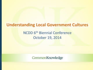 Understanding Local Government Cultures 
NCDD 6th Biennial Conference 
October 19, 2014 
 