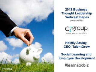 2012 Business
             Thought Leadership
               Webcast Series
                  presented by:




               Halelly Azulay,
              CEO, TalentGrow

             Social Learning and
            Employee Development

               #learnsocbiz
© C7group
 