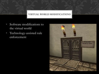 • Software modifications to
the virtual world
• Technology-assisted rule
enforcement
VIRTUAL WORLD MODIFICATIONS
 