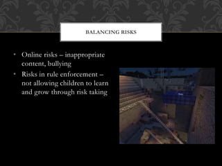 • Online risks – inappropriate
content, bullying
• Risks in rule enforcement –
not allowing children to learn
and grow through risk taking
BALANCING RISKS
 