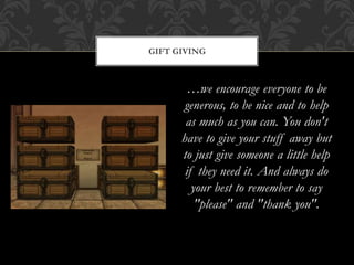 …we encourage everyone to be
generous, to be nice and to help
as much as you can. You don't
have to give your stuff away but
to just give someone a little help
if they need it. And always do
your best to remember to say
"please" and "thank you".
GIFT GIVING
 