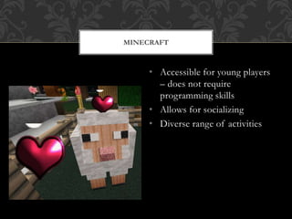 MINECRAFT
• Accessible for young players
– does not require
programming skills
• Allows for socializing
• Diverse range of activities
 