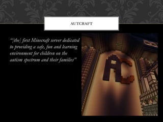 “[the] first Minecraft server dedicated
to providing a safe, fun and learning
environment for children on the
autism spectrum and their families”
AUTCRAFT
 