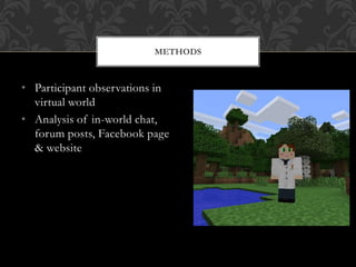 • Participant observations in
virtual world
• Analysis of in-world chat,
forum posts, Facebook page
& website
METHODS
 