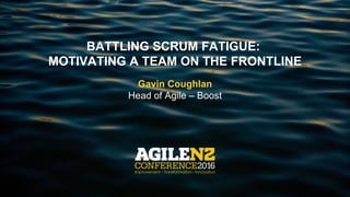 BATTLING SCRUM FATIGUE:
MOTIVATING A TEAM ON THE FRONTLINE
Gavin Coughlan
Head of Agile – Boost
 