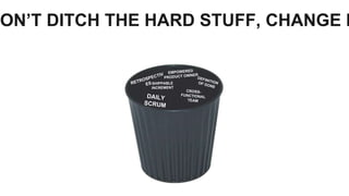 ON’T DITCH THE HARD STUFF, CHANGE I
 