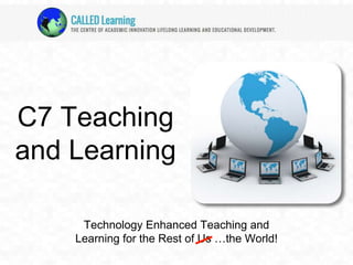 C7 Teaching 
and Learning 
Technology Enhanced Teaching and 
Learning for the Rest of Us …the World! 
 