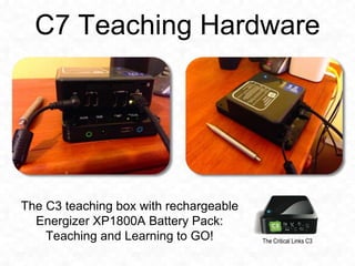 C7 Teaching Hardware 
The Critical Links C3 
The C3 teaching box with rechargeable 
Energizer XP1800A Battery Pack: 
Teach...