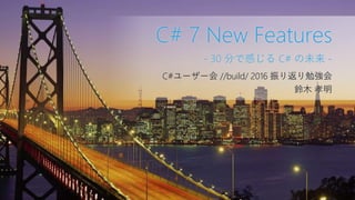 C#ユーザー会 //build/ 2016 振り返り勉強会
鈴木 孝明
C# 7 New Features
- 30 分で感じる C# の未来 -
 