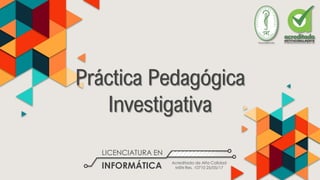 Práctica Pedagógica
Investigativa
LICENCIATURA EN
INFORMÁTICA Acreditada de Alta Calidad
MEN Res. 10710 25/05/17
 