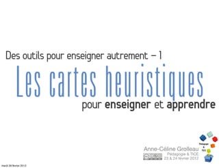 Des outils pour enseigner autrement - 1

           Les cartes heuristiques
                        pour enseigner et apprendre

                                     Anne-Céline Grolleau
                                              Pédagogie & TICE
                                             23 & 24 février 2012
mardi 28 février 2012
 