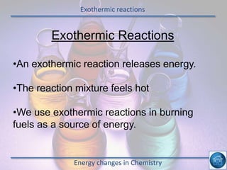 Exothermic reactions
Energy changes in Chemistry
Exothermic Reactions
•An exothermic reaction releases energy.
•The reaction mixture feels hot
•We use exothermic reactions in burning
fuels as a source of energy.
 