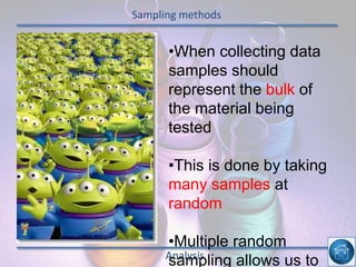 Sampling methods
Analysis
•When collecting data
samples should
represent the bulk of
the material being
tested
•This is done by taking
many samples at
random
•Multiple random
sampling allows us to
 