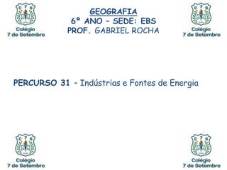 GEOGRAFIA
6º ANO – SEDE: EBS
PROF. GABRIEL ROCHA
PERCURSO 31 – Indústrias e Fontes de Energia
 