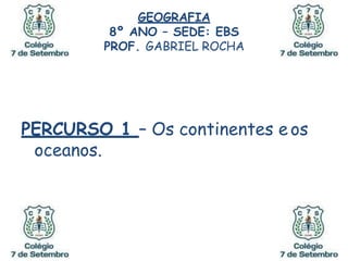 GEOGRAFIA
8º ANO – SEDE: EBS
PROF. GABRIEL ROCHA
PERCURSO 1 – Os continentes eos
oceanos.
 