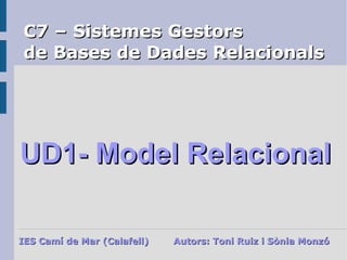 C7 – Sistemes Gestors  de Bases de Dades Relacionals UD1- Model Relacional IES Camí de Mar (Calafell) Autors: Toni Ruiz i Sònia Monzó 
