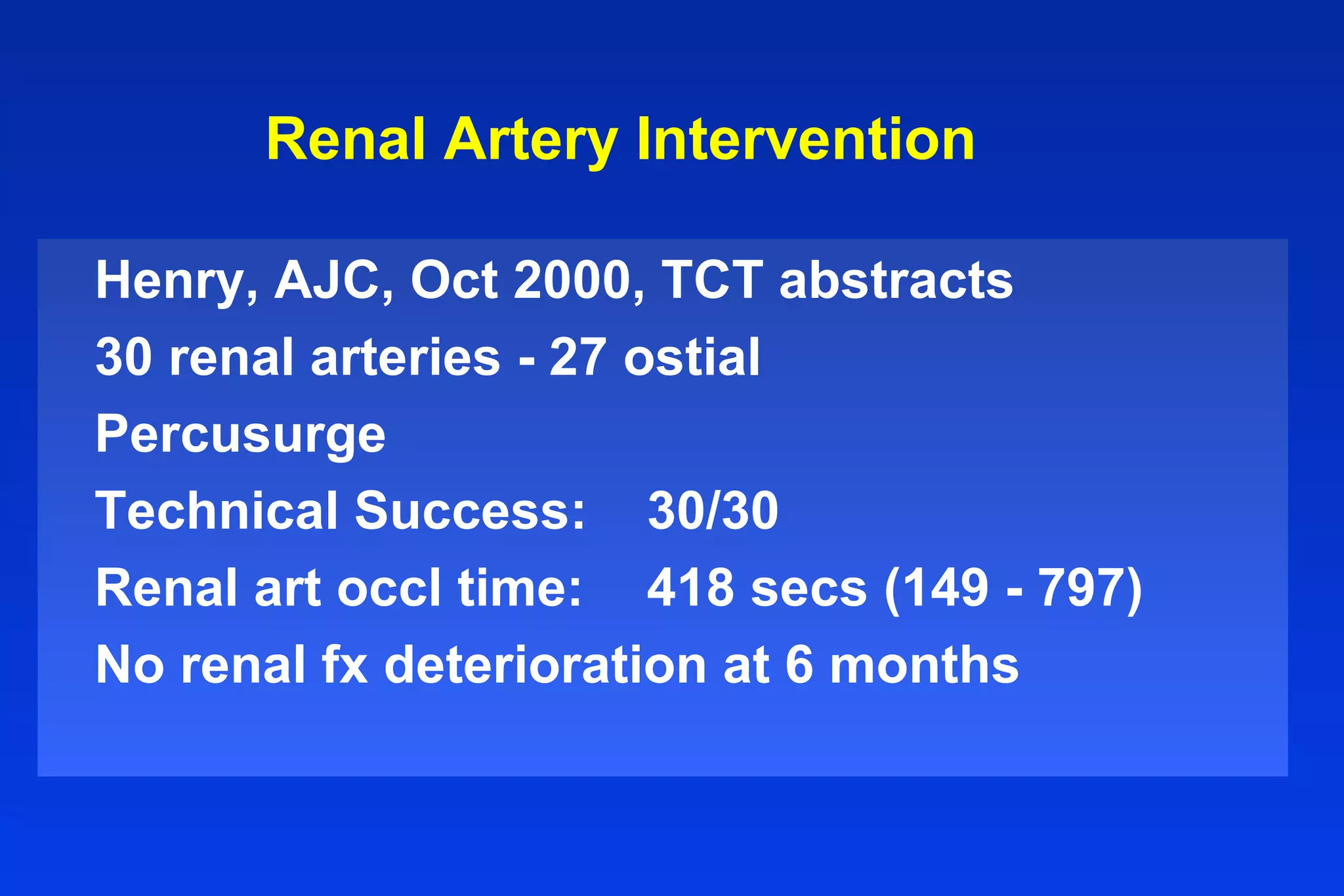 Renal Artery Intervention
Henry, AJC, Oct 2000, TCT abstracts
30 renal arteries - 27 ostial
Percusurge
Technical Success: 30/30
Renal art occl time: 418 secs (149 - 797)
No renal fx deterioration at 6 months
 