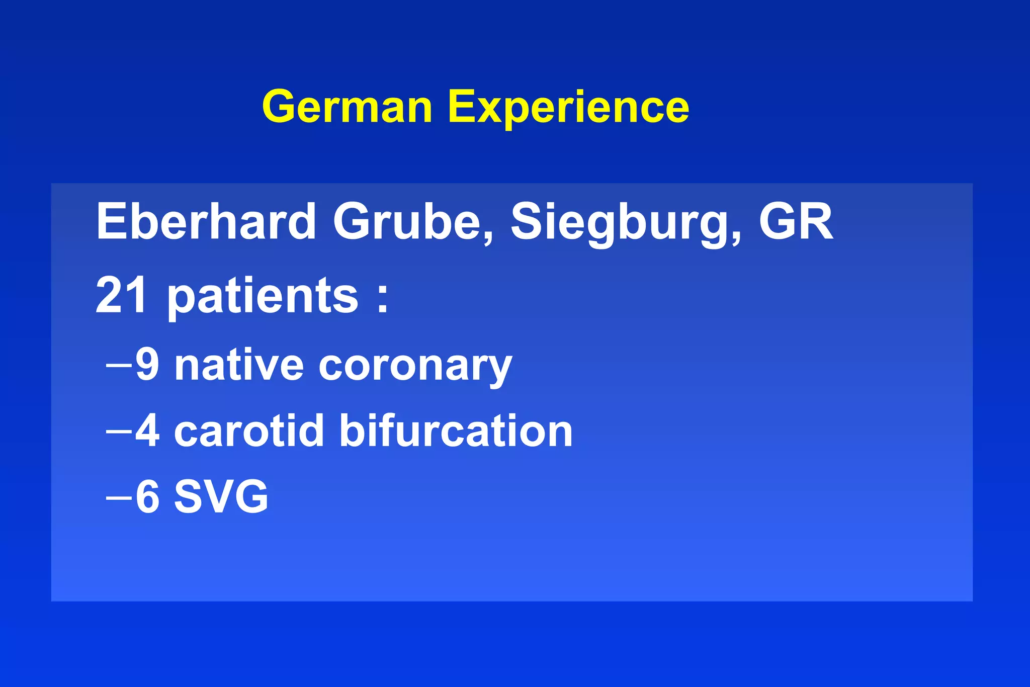 German Experience
Eberhard Grube, Siegburg, GR
21 patients :
–9 native coronary
–4 carotid bifurcation
–6 SVG
 
