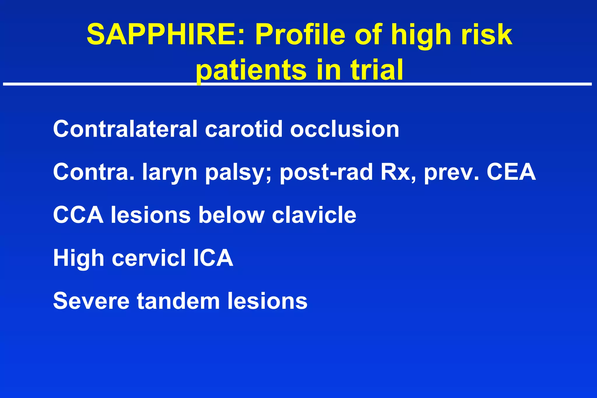 SAPPHIRE: Profile of high risk
patients in trial
Contralateral carotid occlusion
Contra. laryn palsy; post-rad Rx, prev. CEA
CCA lesions below clavicle
High cervicl ICA
Severe tandem lesions
 