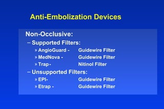 Anti-Embolization Devices
Non-Occlusive:
– Supported Filters:
» AngioGuard - Guidewire Filter
» MedNova - Guidewire Filter
» Trap- Nitinol Filter
– Unsupported Filters:
» EPI- Guidewire Filter
» Etrap - Guidewire Filter
 