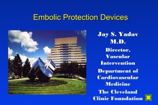 Embolic Protection DevicesEmbolic Protection Devices
Jay S. Yadav
M.D.
Director,
Vascular
Intervention
Department of
Cardiovascular
Medicine
The Cleveland
Clinic Foundation
 