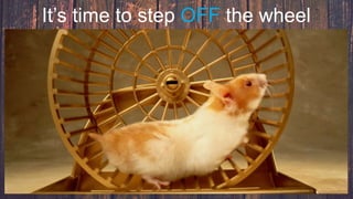 It’s time to step OFF the wheel
 