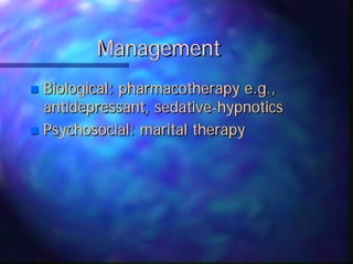Management
 Biological: pharmacotherapy e.g.,
antidepressant, sedative-hypnotics
 Psychosocial: marital therapy
 