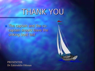 THANK YOU
 The captain and the co-
captain should leave the
sinking boat last
PRESENTER:
Dr Zahiruddin Othman
 