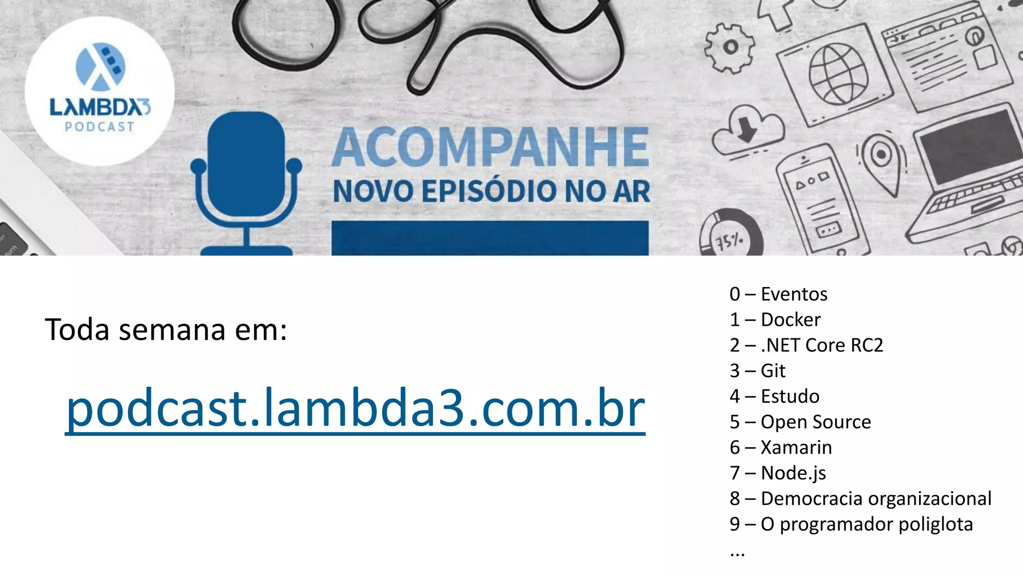 podcast.lambda3.com.br
0 – Eventos
1 – Docker
2 – .NET Core RC2
3 – Git
4 – Estudo
5 – Open Source
6 – Xamarin
7 – Node.js
8 – Democracia organizacional
9 – O programador poliglota
...
Toda semana em:
 
