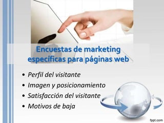 Encuestas de marketing
    específicas para páginas web
•   Perfil del visitante
•   Imagen y posicionamiento
•   Satisfacción del visitante
•   Motivos de baja
 