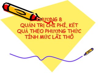 CHƯƠNG 8 
QUẢN TRỊ CHI PHÍ, KẾT 
QUẢ THEO PHƯƠNG THỨC 
TÍNH MỨC LÃI THÔ 
 