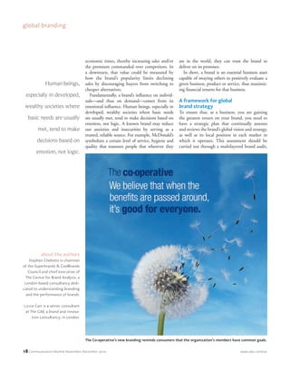 18 Communication World • November–December 2010 www.iabc.com/cw
global branding
economic times, thereby increasing sales and/or
the premium commanded over competitors. In
a downturn, that value could be measured by
how the brand’s popularity limits declining
sales by discouraging buyers from switching to
cheaper alternatives.
Fundamentally, a brand’s influence on individ-
uals—and thus on demand—comes from its
emotional influence. Human beings, especially in
developed, wealthy societies where basic needs
are usually met, tend to make decisions based on
emotion, not logic. A known brand may reduce
our anxieties and insecurities by serving as a
trusted, reliable source. For example, McDonald’s
symbolizes a certain level of service, hygiene and
quality that reassures people that wherever they
are in the world, they can trust the brand to
deliver on its promises.
In short, a brand is an essential business asset
capable of swaying others to positively evaluate a
given business, product or service, thus maximiz-
ing financial returns for that business.
A framework for global
brand strategy
To ensure that, as a business, you are gaining
the greatest return on your brand, you need to
have a strategic plan that continually assesses
and reviews the brand’s global vision and strategy,
as well as its local position in each market in
which it operates. This assessment should be
carried out through a multilayered brand audit,
Human beings,
especially in developed,
wealthy societies where
basic needs are usually
met, tend to make
decisions based on
emotion, not logic.
The Co-operative’s new branding reminds consumers that the organization’s members have common goals.
about the authors
Stephen Cheliotis is chairman
of the Superbrands & CoolBrands
Council and chief executive of
The Centre for Brand Analysis, a
London-based consultancy dedi-
cated to understanding branding
and the performance of brands.
Lizzie Carr is a senior consultant
at The Gild, a brand and innova-
tion consultancy, in London.
CWNovDec_p016-029_prep_CWNovDecp0029-039 10/18/10 12:14 PM Page 18
 