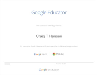 This qualiﬁcation is hereby granted to:
For passing the Google Educator certiﬁcation exams for the following Google products:
Google Educator
December 19, 201403996898
Craig T Hansen
Valid for eighteen months from
 