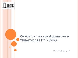 OPPORTUNITIES FOR ACCENTURE IN
“HEALTHCARE IT” - CHINA
Vanshita’s Copyright ©
 