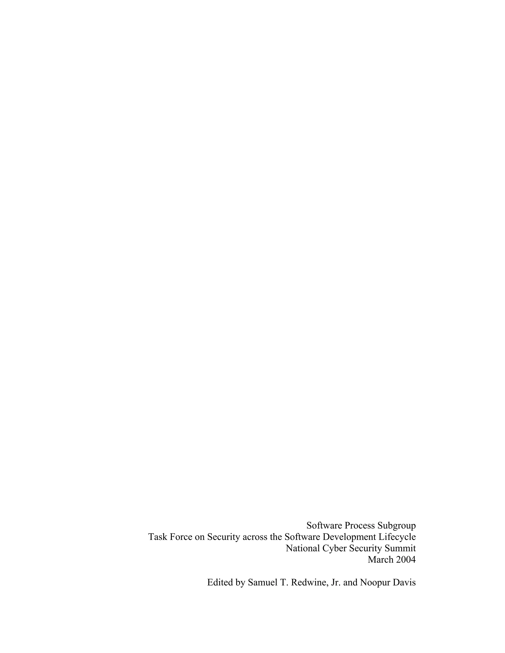 Software Process Subgroup
Task Force on Security across the Software Development Lifecycle
National Cyber Security Summit
March 2004
Edited by Samuel T. Redwine, Jr. and Noopur Davis
 