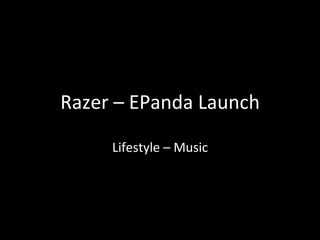 Razer	
  –	
  EPanda	
  Launch	
  
Lifestyle	
  –	
  Music	
  
	
  
 