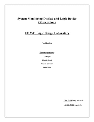 System Monitoring Display and Logic Device
Observations
EE 2511 Logic Design Laboratory
Final Project
Team members:
Ali Alajmi
Khaled Alajmi
Ibrahim Almuqrin
Bruno Diaz
Due Date: May 30th 2014
Instructor: August Allo
 