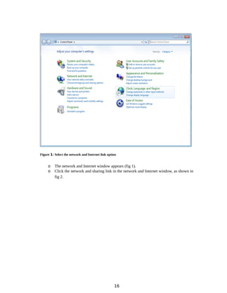 Figure 1: Select the network and Internet link option
o The network and Internet window appears (fig 1).
o Click the network and sharing link in the network and Internet window, as shown in
fig 2.
16
 