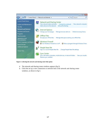 Figure 2: selecting the network and sharing center link option
o The network and sharing center windows appears (fig 2).
o Click the set up a new connection or network link in the network and sharing center
windows, as shown in fig 3.
17
 