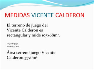 El terreno de juego del
Vicente Calderón es
rectangular y mide 105x68m2
.
105x68=7140
7140:2=3570m
Área terreno juego Vicente
Calderon:3570m2
 